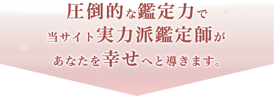 圧倒的な鑑定力で当サイト実力派鑑定師があなたを幸せへと導きます。