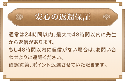 通常は24時間以内、最大で48時間以内に先生から返信があります。もし48時間以内に返信がない場合は、お問い合わせよりご連絡ください。確認次第、ポイント返還させていただきます。